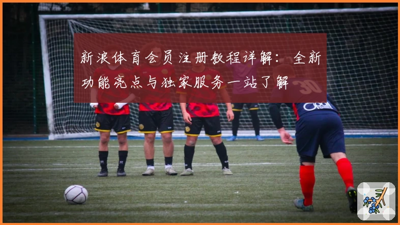 新浪体育会员注册教程详解:全新功能亮点与独家服务一站了解