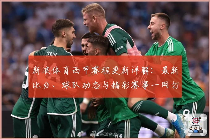 新浪体育西甲赛程更新详解：最新比分、球队动态与精彩赛事一网打尽