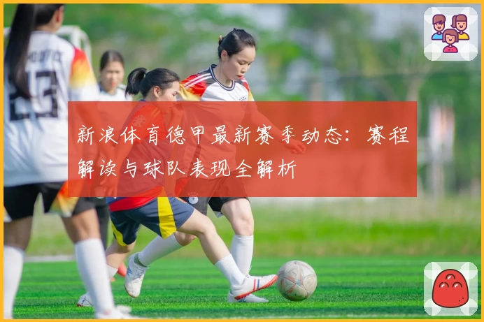 新浪体育德甲最新赛季动态：赛程解读与球队表现全解析
