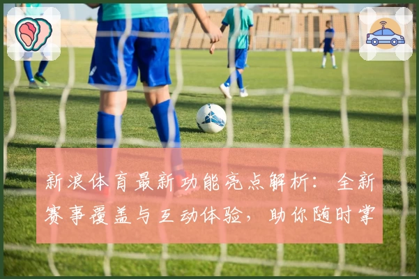新浪体育最新功能亮点解析：全新赛事覆盖与互动体验，助你随时掌握体育动态