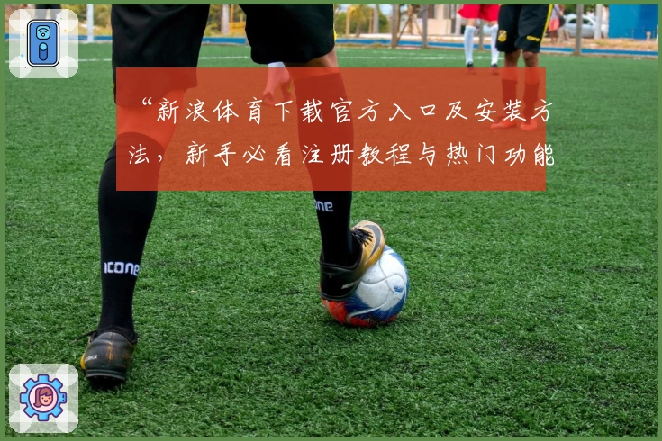 “新浪体育下载官方入口及安装方法，新手必看注册教程与热门功能亮点解析”