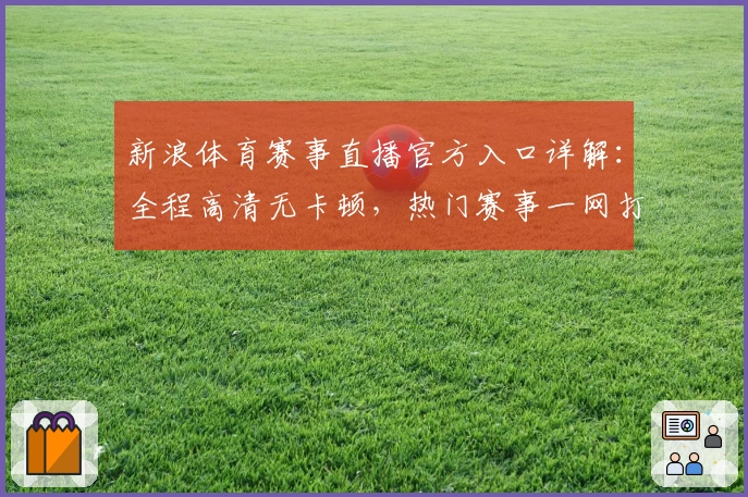 新浪体育赛事直播官方入口详解：全程高清无卡顿，热门赛事一网打尽