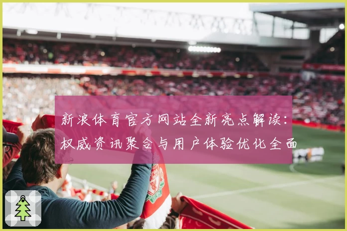 新浪体育官方网站全新亮点解读：权威资讯聚合与用户体验优化全面升级