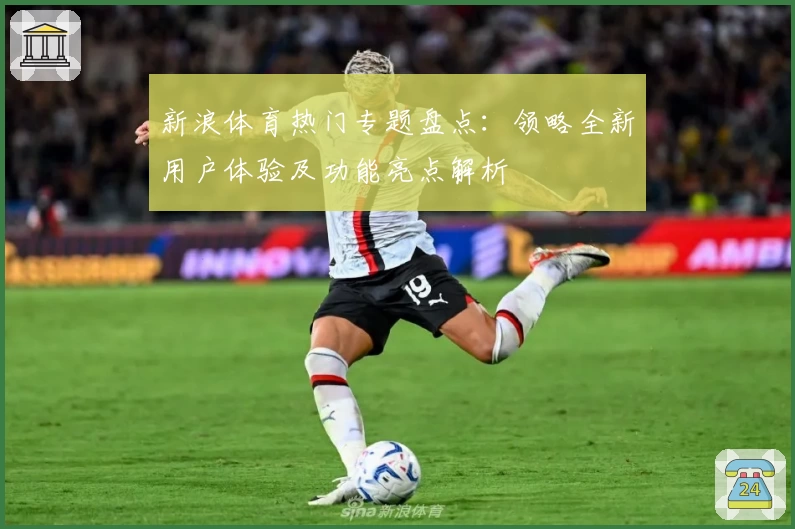 新浪体育热门专题盘点:领略全新用户体验及功能亮点解析