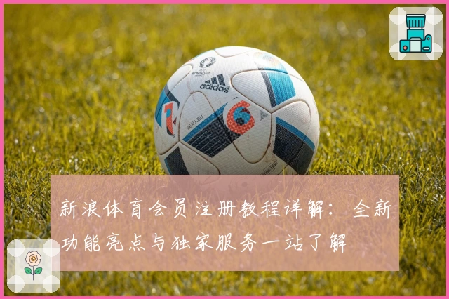 新浪体育会员注册教程详解：全新功能亮点与独家服务一站了解