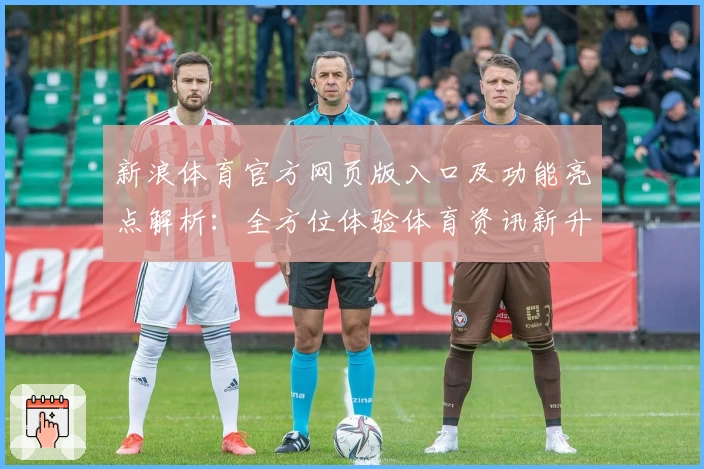 新浪体育官方网页版入口及功能亮点解析:全方位体验体育资讯新升级