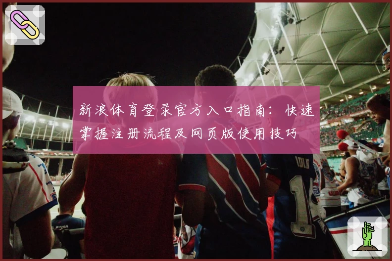 新浪体育登录官方入口指南：快速掌握注册流程及网页版使用技巧