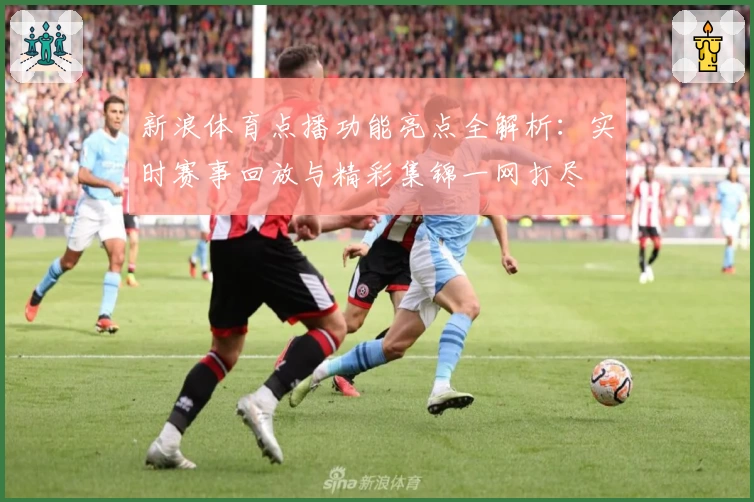 新浪体育点播功能亮点全解析:实时赛事回放与精彩集锦一网打尽
