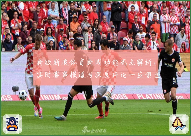 新版新浪体育新闻功能亮点解析，实时赛事报道与深度评论一应俱全