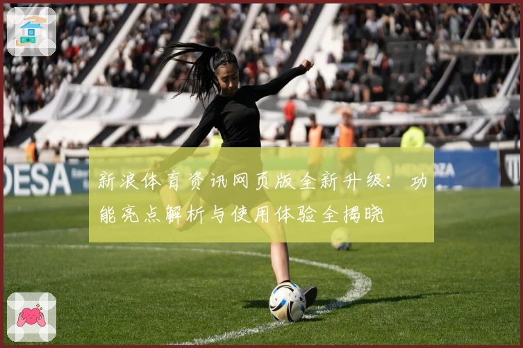 新浪体育资讯网页版全新升级：功能亮点解析与使用体验全揭晓