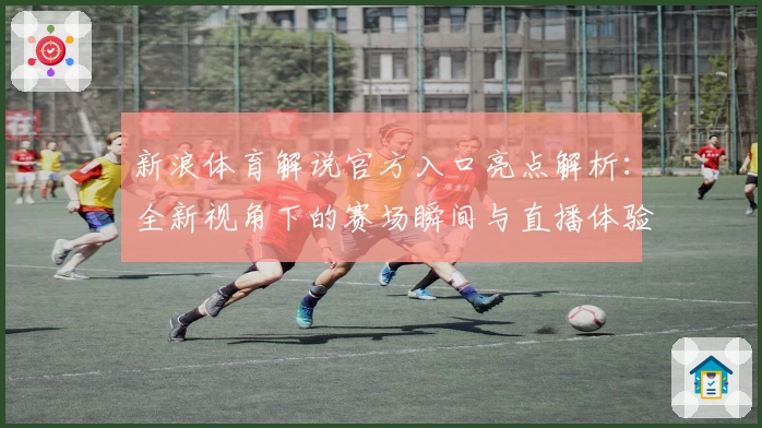 新浪体育解说官方入口亮点解析：全新视角下的赛场瞬间与直播体验升级