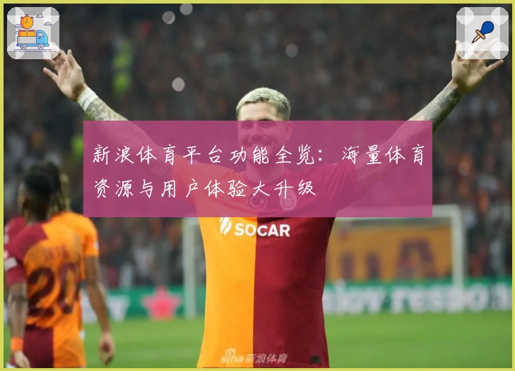 新浪体育平台功能全览：海量体育资源与用户体验大升级