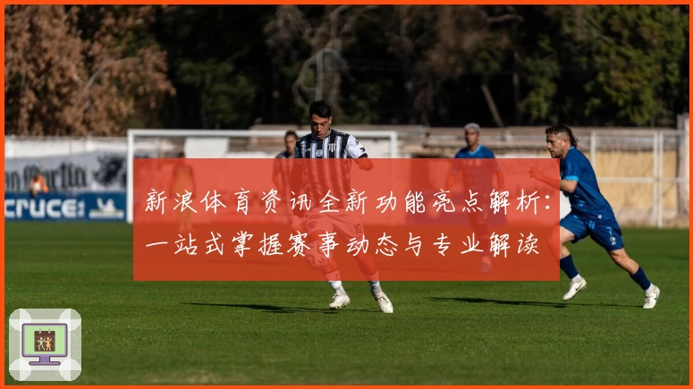 新浪体育资讯全新功能亮点解析:一站式掌握赛事动态与专业解读