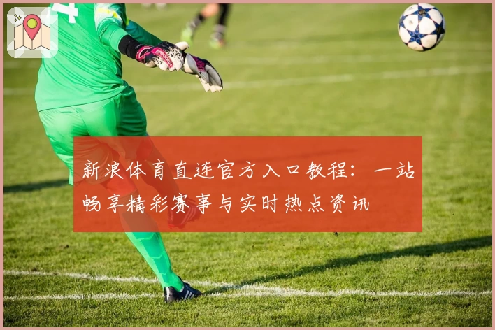 新浪体育直连官方入口教程:一站畅享精彩赛事与实时热点资讯