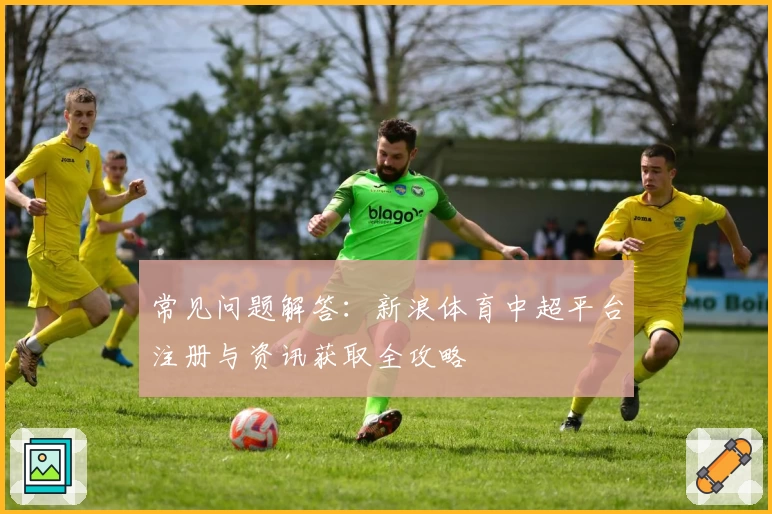 常见问题解答：新浪体育中超平台注册与资讯获取全攻略