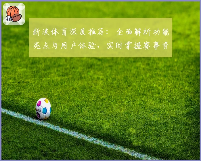 新浪体育深度推荐：全面解析功能亮点与用户体验，实时掌握赛事资讯