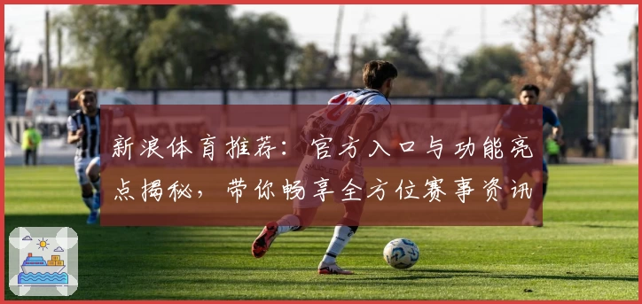 新浪体育推荐：官方入口与功能亮点揭秘，带你畅享全方位赛事资讯体验