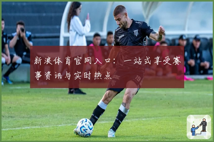 新浪体育官网入口：一站式享受赛事资讯与实时热点