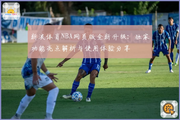 新浪体育NBA网页版全新升级：独家功能亮点解析与使用体验分享