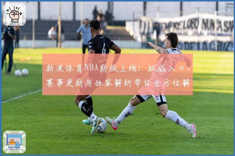 新浪体育NBA新版上线：权威入口、赛事更新与独家解析带你全方位解读赛场魅力