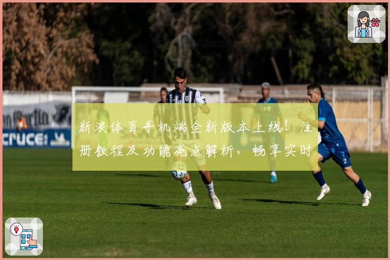 新浪体育手机端全新版本上线！注册教程及功能亮点解析，畅享实时赛事资讯体验