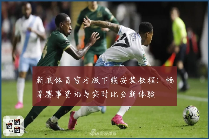 新浪体育官方版下载安装教程:畅享赛事资讯与实时比分新体验