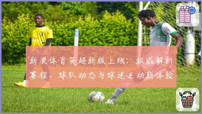 新浪体育英超新版上线：权威解析赛程、球队动态与球迷互动新体验