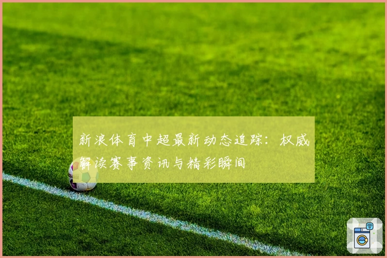 新浪体育中超最新动态追踪:权威解读赛事资讯与精彩瞬间