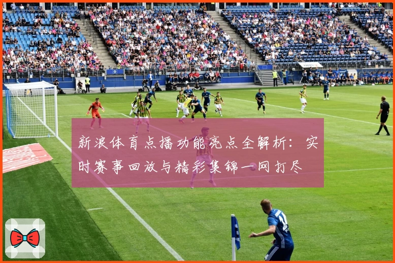 新浪体育点播功能亮点全解析：实时赛事回放与精彩集锦一网打尽