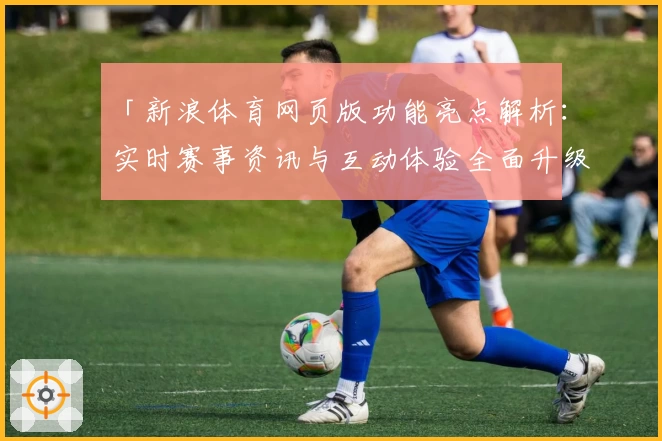 「新浪体育网页版功能亮点解析：实时赛事资讯与互动体验全面升级」
