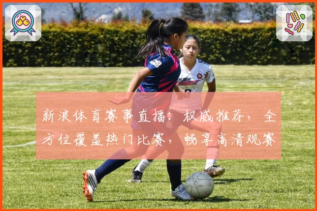 新浪体育赛事直播：权威推荐，全方位覆盖热门比赛，畅享高清观赛体验