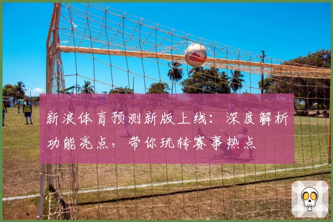新浪体育预测新版上线:深度解析功能亮点,带你玩转赛事热点