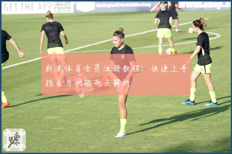 新浪体育会员注册教程：快速上手指南与功能亮点解析