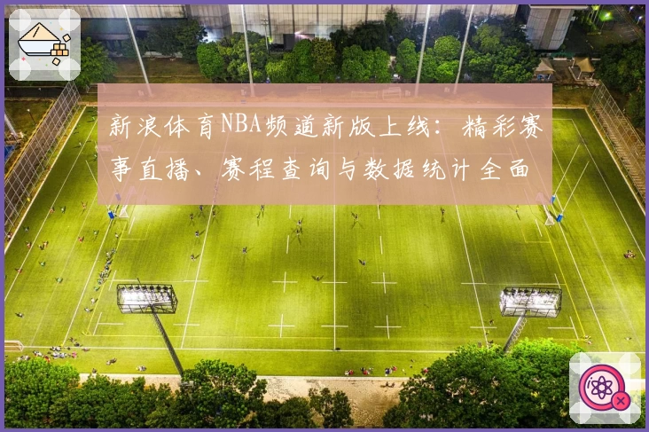 新浪体育NBA频道新版上线：精彩赛事直播、赛程查询与数据统计全面升级
