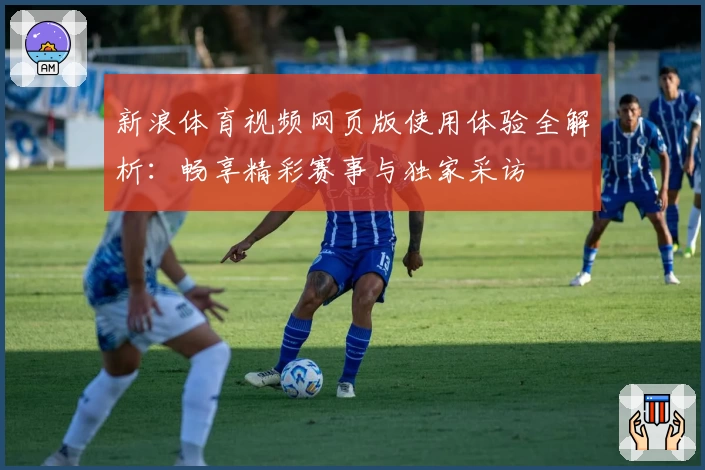 新浪体育视频网页版使用体验全解析:畅享精彩赛事与独家采访