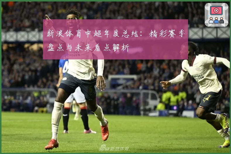 新浪体育中超年度总结：精彩赛季盘点与未来看点解析