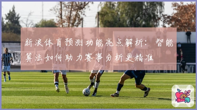 新浪体育预测功能亮点解析：智能算法如何助力赛事分析更精准