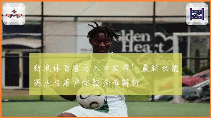 新浪体育官方入口发布！最新功能亮点与用户体验全面解析
