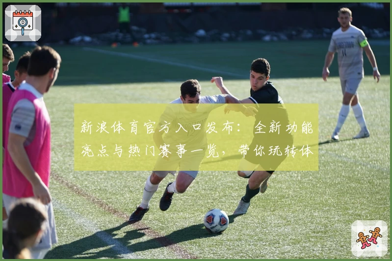 新浪体育官方入口发布:全新功能亮点与热门赛事一览,带你玩转体育新体验