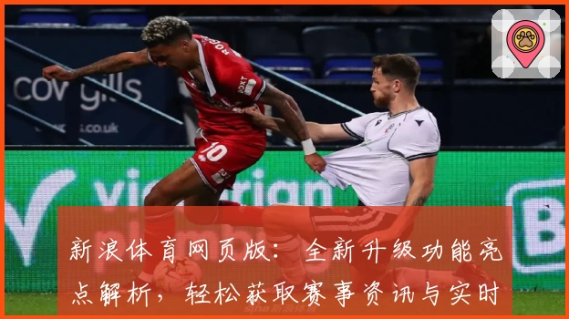 新浪体育网页版：全新升级功能亮点解析，轻松获取赛事资讯与实时比分