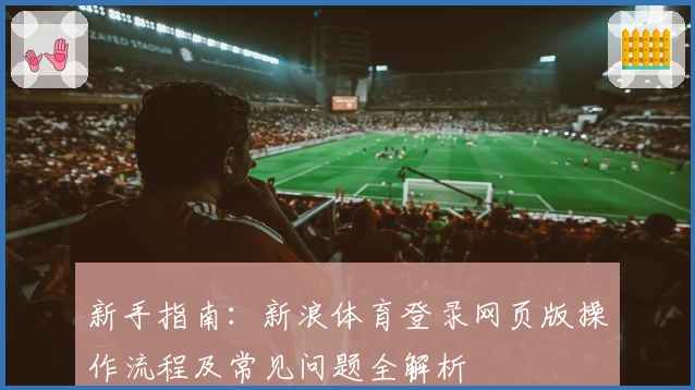 新手指南：新浪体育登录网页版操作流程及常见问题全解析