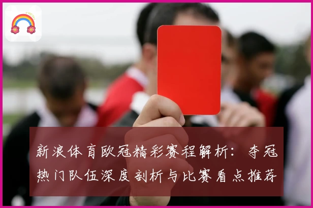 新浪体育欧冠精彩赛程解析：夺冠热门队伍深度剖析与比赛看点推荐