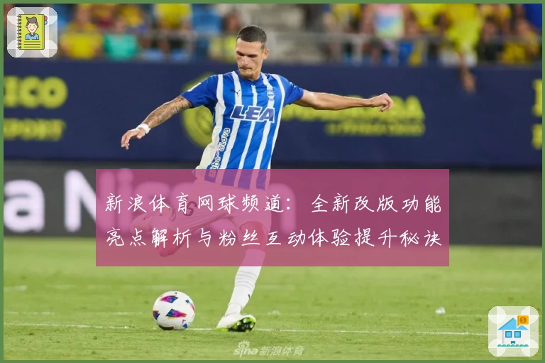 新浪体育网球频道：全新改版功能亮点解析与粉丝互动体验提升秘诀