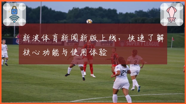 新浪体育新闻新版上线，快速了解核心功能与使用体验