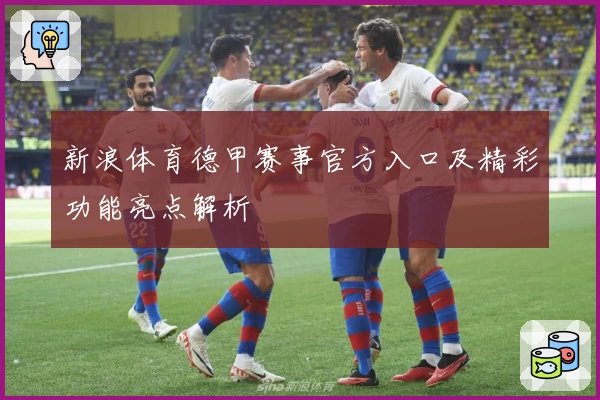 新浪体育德甲赛事官方入口及精彩功能亮点解析