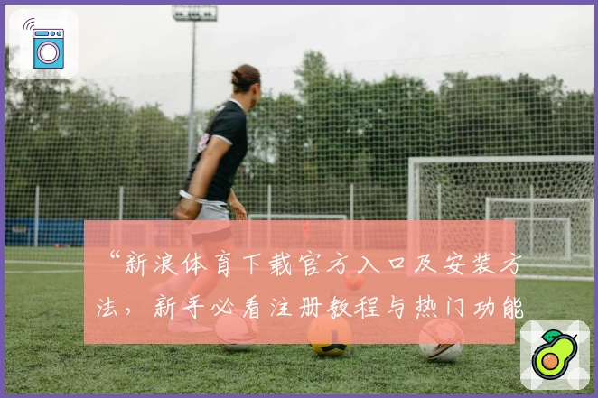 “新浪体育下载官方入口及安装方法,新手必看注册教程与热门功能亮点解析”