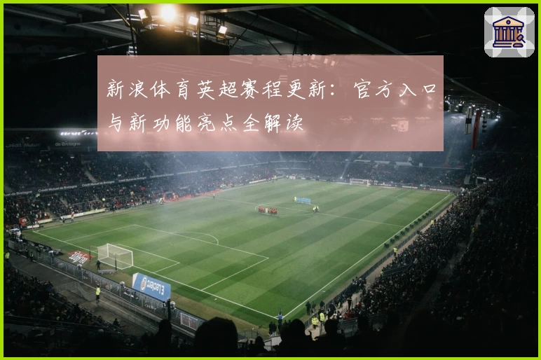 新浪体育英超赛程更新：官方入口与新功能亮点全解读