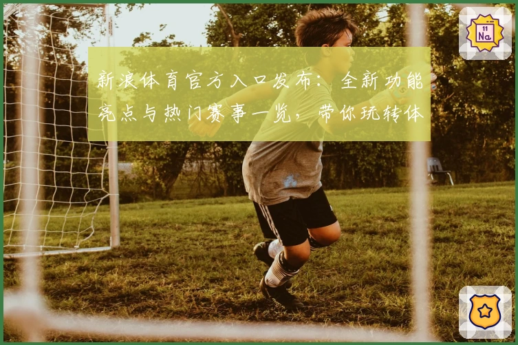 新浪体育官方入口发布:全新功能亮点与热门赛事一览,带你玩转体育新体验