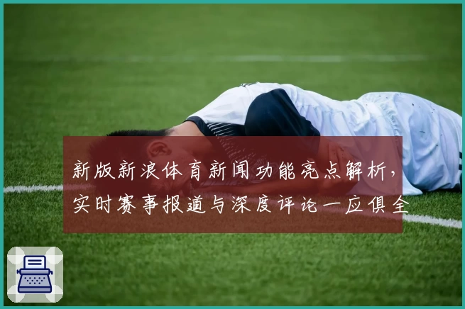 新版新浪体育新闻功能亮点解析,实时赛事报道与深度评论一应俱全