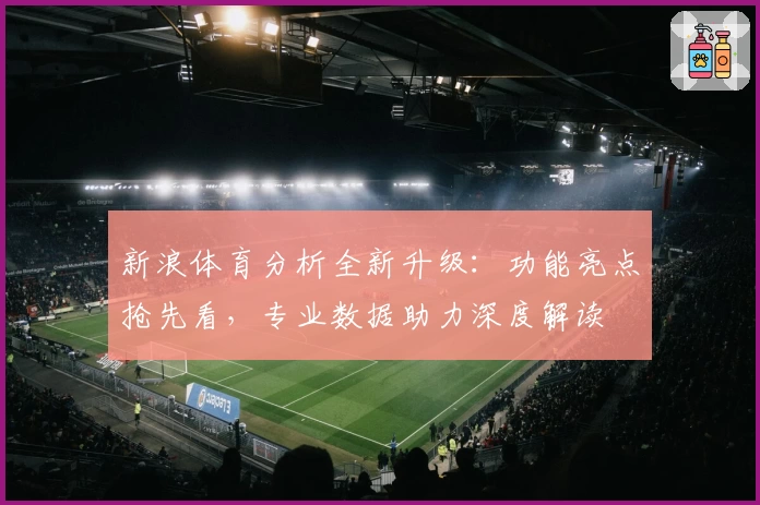 新浪体育分析全新升级：功能亮点抢先看，专业数据助力深度解读